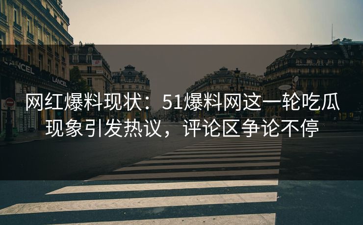 网红爆料现状：51爆料网这一轮吃瓜现象引发热议，评论区争论不停