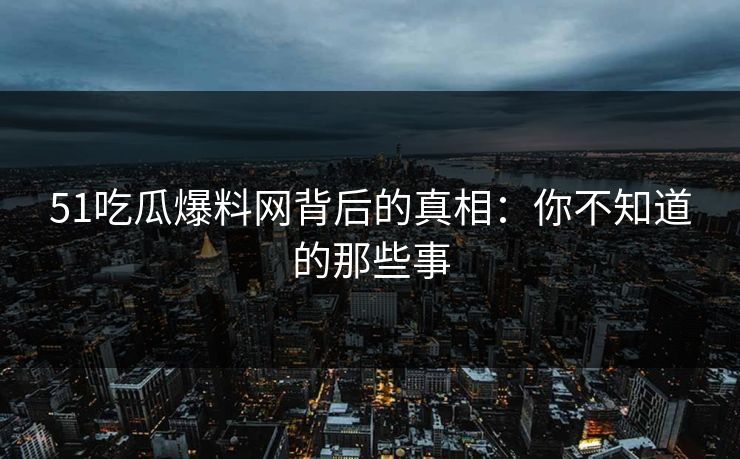 51吃瓜爆料网背后的真相:你不知道的那些事 51吃瓜爆料网背后的真相:你不知道的那些事