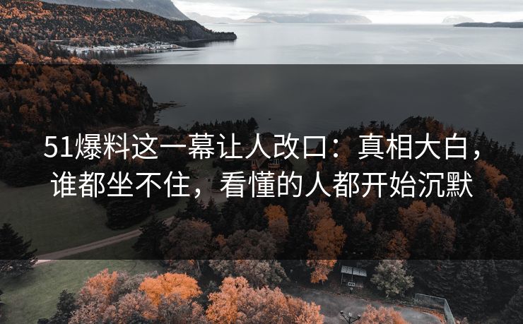 51爆料这一幕让人改口:真相大白,谁都坐不住,看懂的人都开始沉默 51爆料这一幕让人改口:真相大白,谁都坐不住,看懂的人都开始沉默