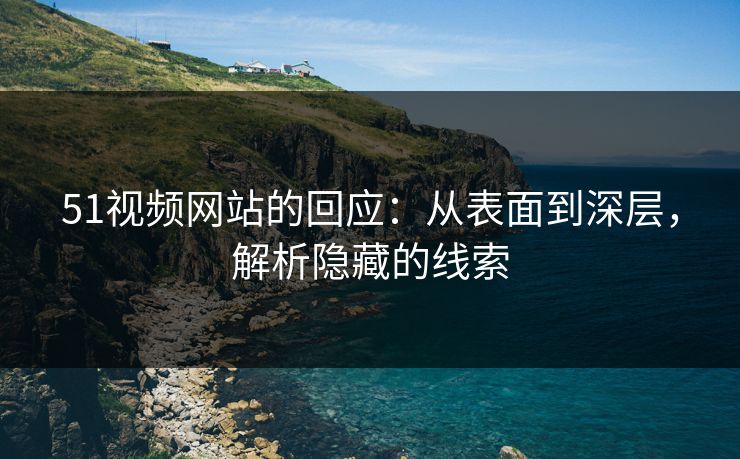 51视频网站的回应:从表面到深层,解析隐藏的线索 51视频网站的回应:从表面到深层,解析隐藏的线索