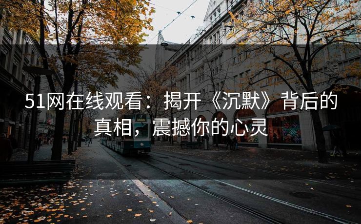 51网在线观看:揭开《沉默》背后的真相,震撼你的心灵 51网在线观看:揭开《沉默》背后的真相,震撼你的心灵